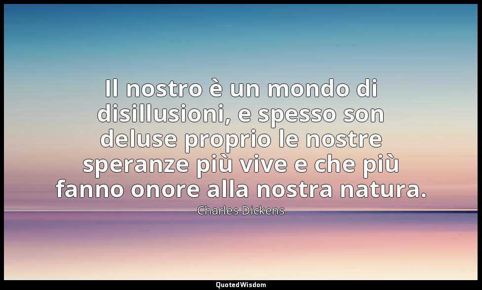 Il nostro è un mondo di disillusioni, e spesso son deluse proprio le nostre sper — Charles Dickens