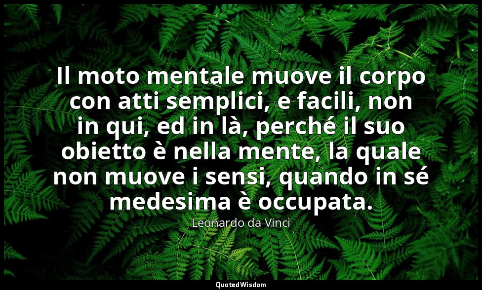 Il moto mentale muove il corpo con atti semplici, e facili, non in qui, ed in là — Leonardo da Vinci