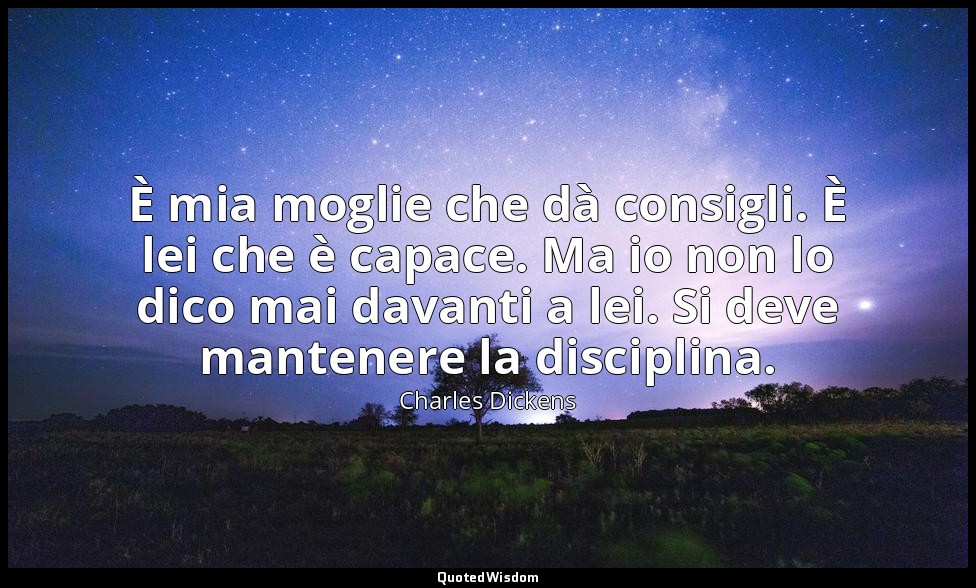 È mia moglie che dà consigli. È lei che è capace. Ma io non lo dico mai davanti  — Charles Dickens