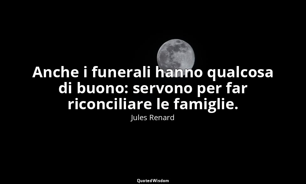 Anche i funerali hanno qualcosa di buono: servono per far riconciliare le famigl — Jules Renard