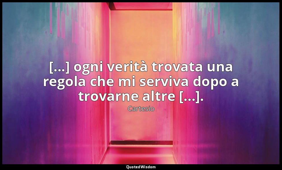 [...] ogni verità trovata una regola che mi serviva dopo a trovarne altre [...]. — Cartesio