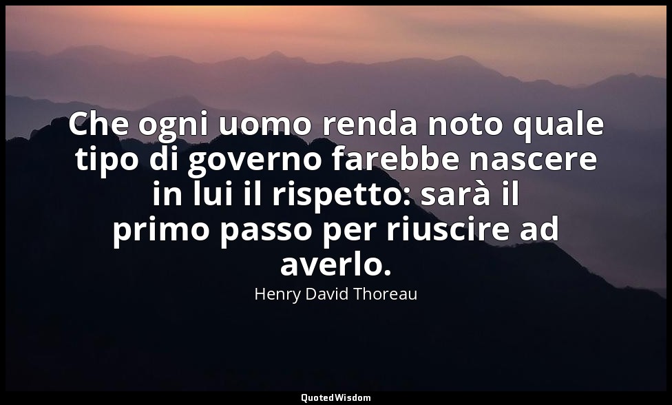 Che ogni uomo renda noto quale tipo di governo farebbe nascere in lui il rispett — Henry David Thoreau