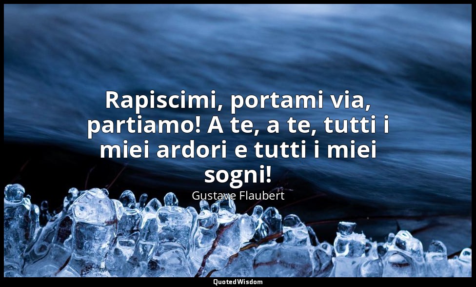 Rapiscimi, portami via, partiamo! A te, a te, tutti i miei ardori e tutti i miei — Gustave Flaubert