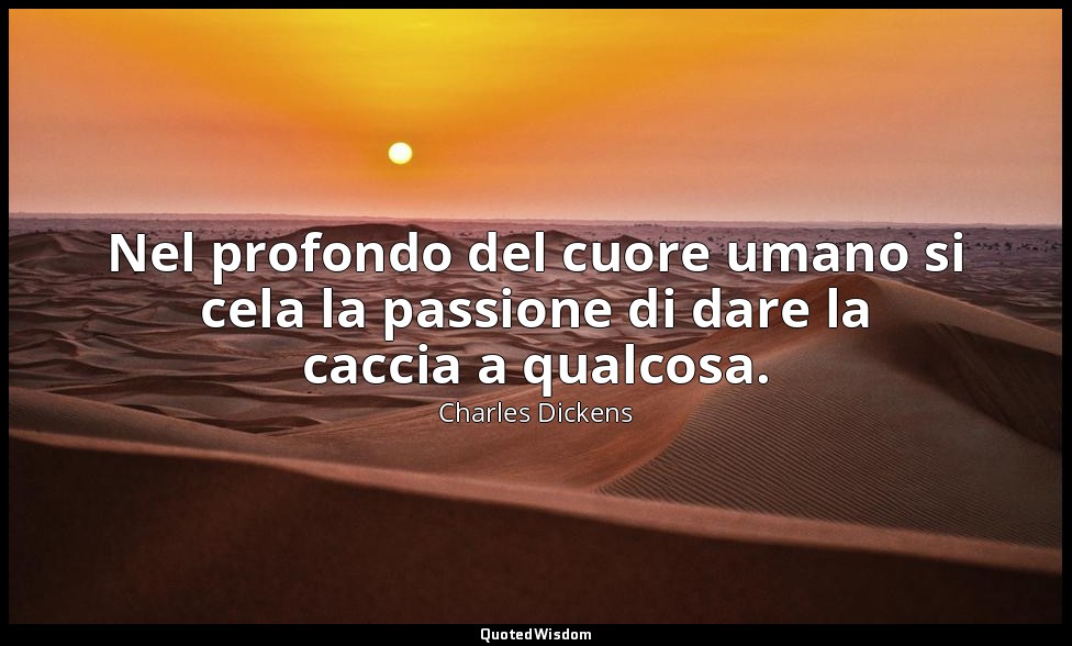 Nel profondo del cuore umano si cela la passione di dare la caccia a qualcosa. — Charles Dickens