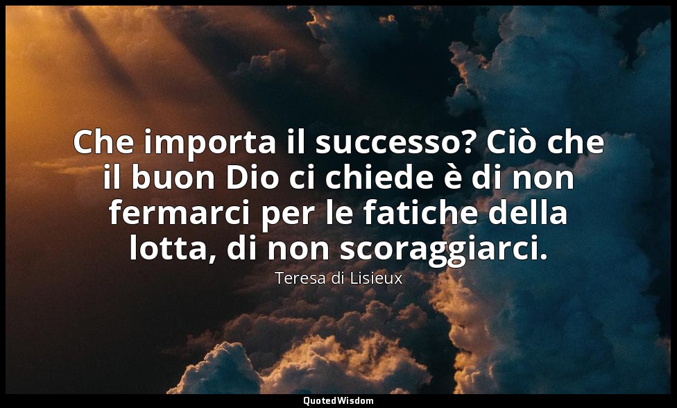 Che importa il successo? Ciò che il buon Dio ci chiede è di non fermarci per le  — Teresa di Lisieux