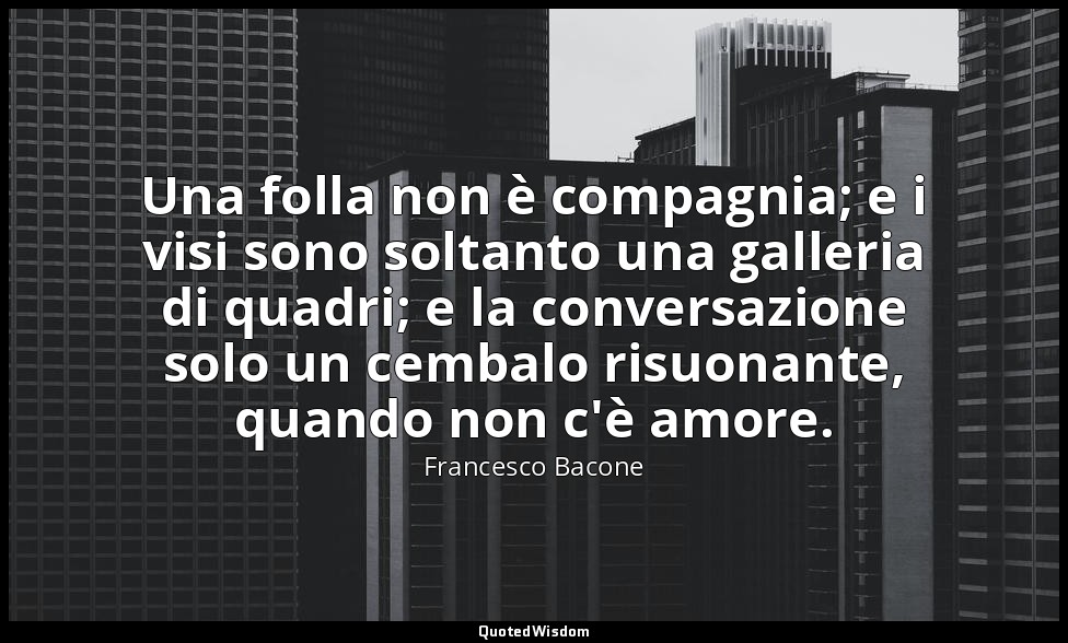 Una folla non è compagnia; e i visi sono soltanto una galleria di quadri; e la c — Francesco Bacone