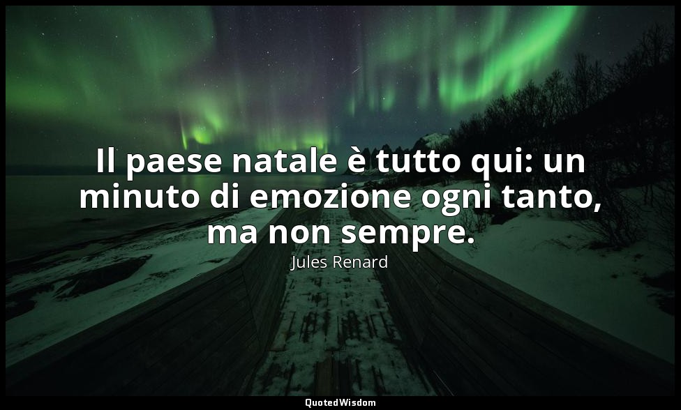 Il paese natale è tutto qui: un minuto di emozione ogni tanto, ma non sempre. (1 — Jules Renard