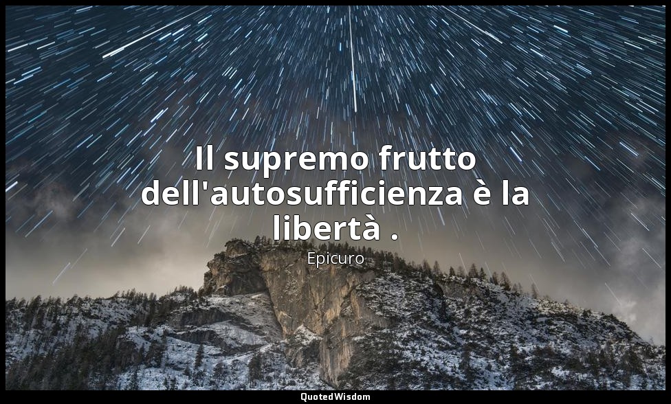 Il supremo frutto dell'autosufficienza è la libertà . — Epicuro
