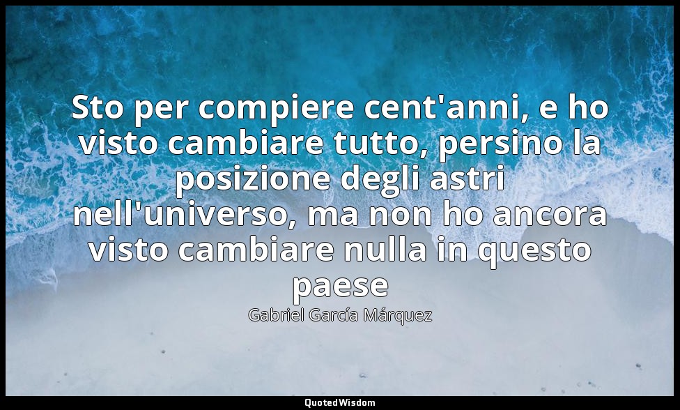 Sto per compiere cent'anni, e ho visto cambiare tutto, persino la posizione degl — Gabriel García Márquez