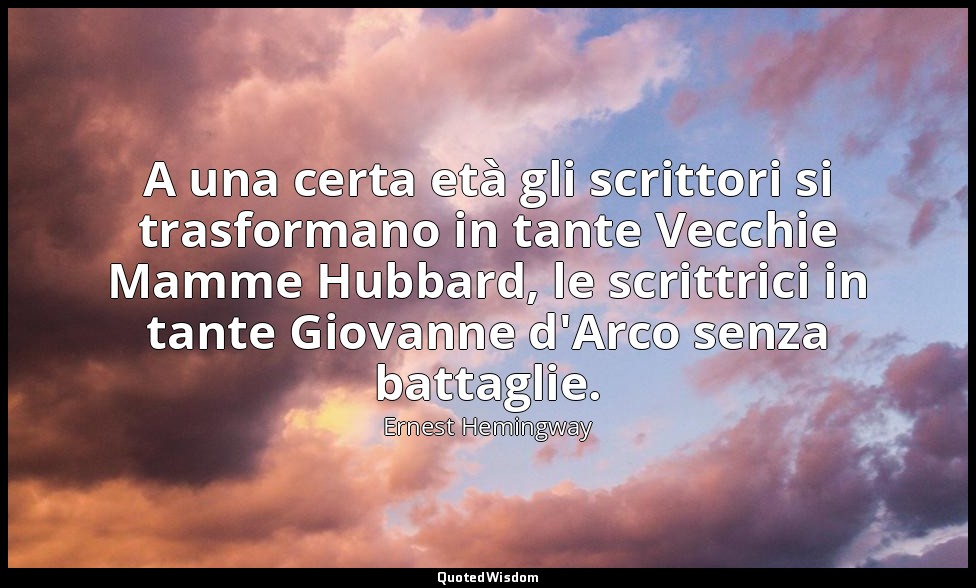 A una certa età gli scrittori si trasformano in tante Vecchie Mamme Hubbard, le  — Ernest Hemingway