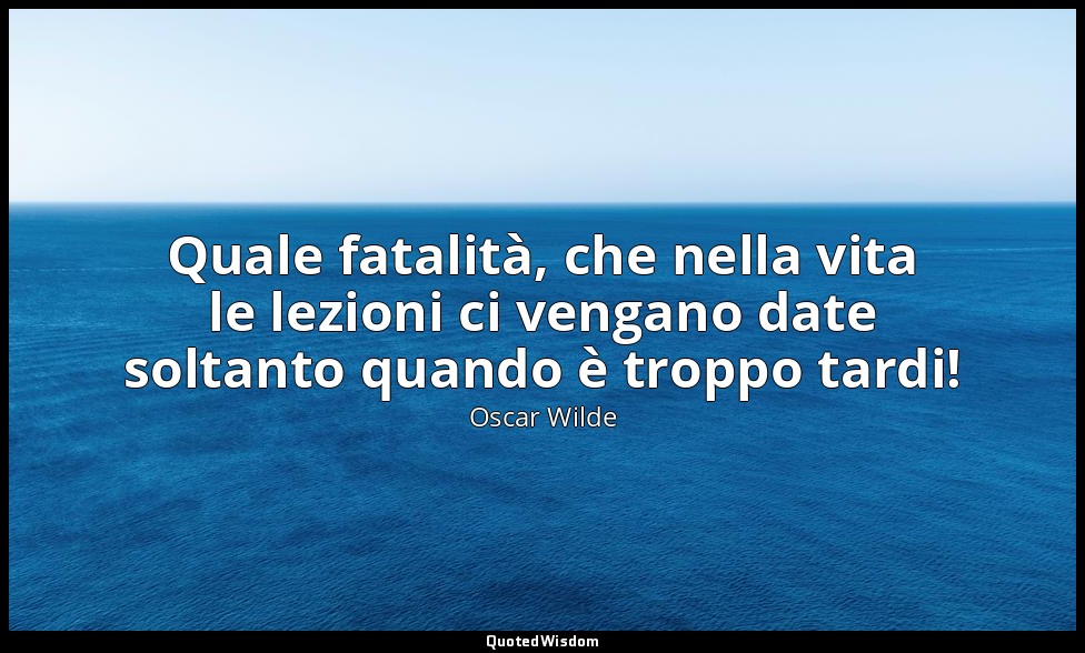 Quale fatalità, che nella vita le lezioni ci vengano date soltanto quando è trop — Oscar Wilde