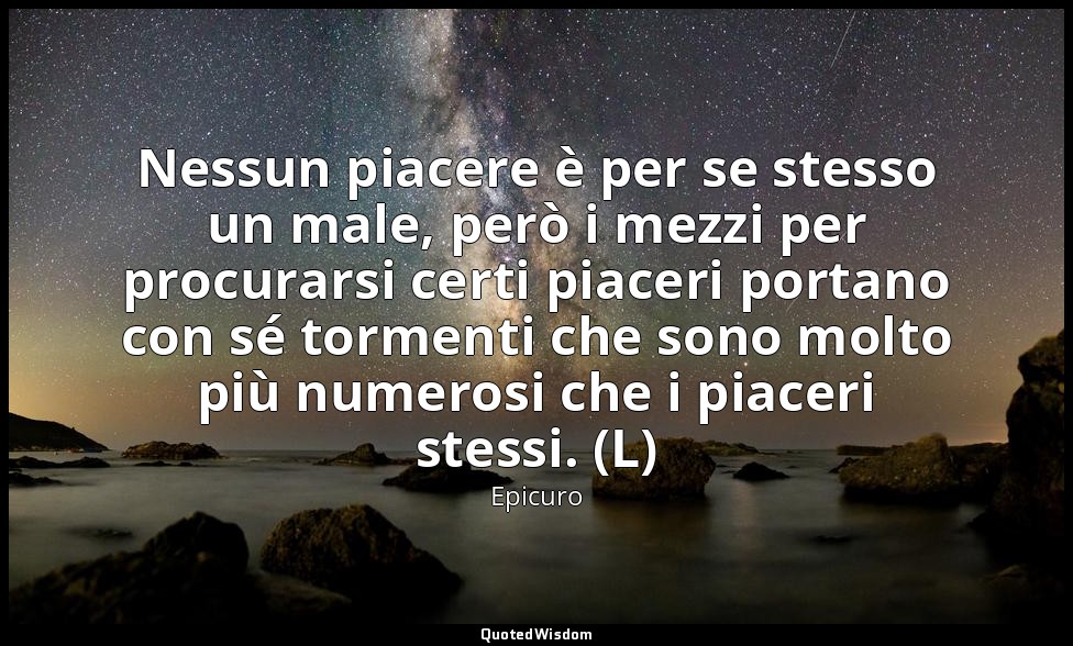 Nessun piacere è per se stesso un male, però i mezzi per procurarsi certi piacer — Epicuro