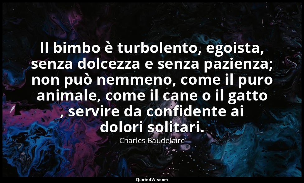 Il bimbo è turbolento, egoista, senza dolcezza e senza pazienza; non può nemmeno — Charles Baudelaire