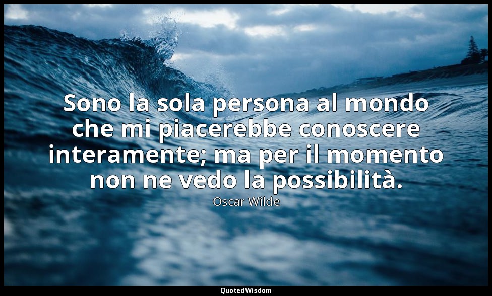 Sono la sola persona al mondo che mi piacerebbe conoscere interamente; ma per il — Oscar Wilde