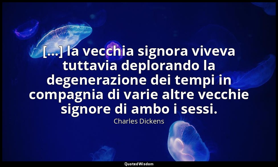 [...] la vecchia signora viveva tuttavia deplorando la degenerazione dei tempi i — Charles Dickens