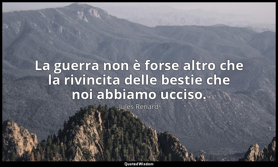 La guerra non è forse altro che la rivincita delle bestie che noi abbiamo ucciso — Jules Renard