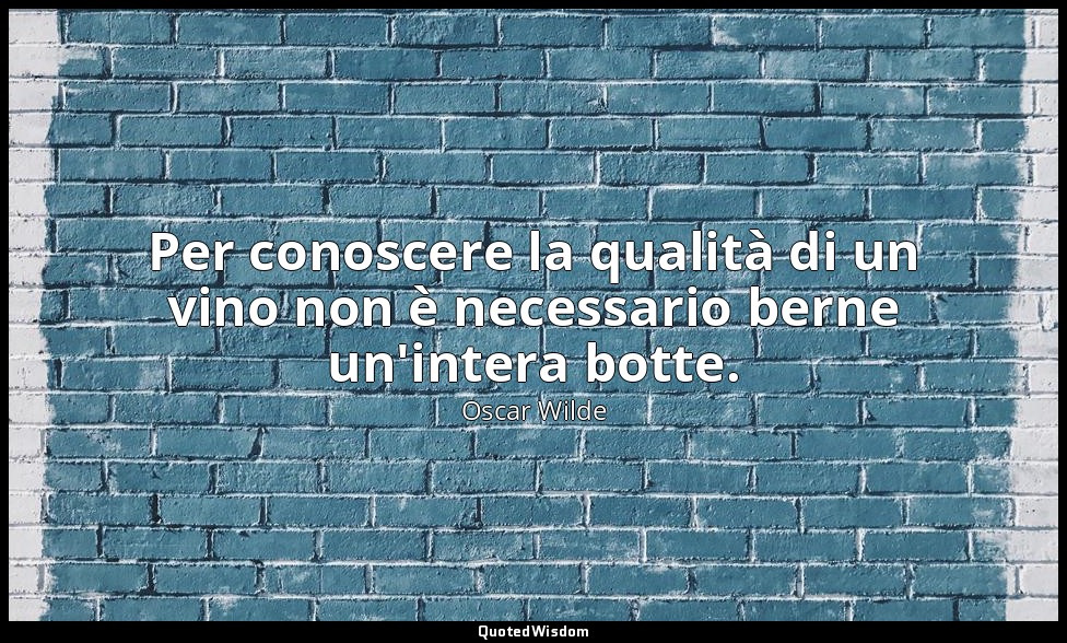 Per conoscere la qualità di un vino non è necessario berne un'intera botte. — Oscar Wilde