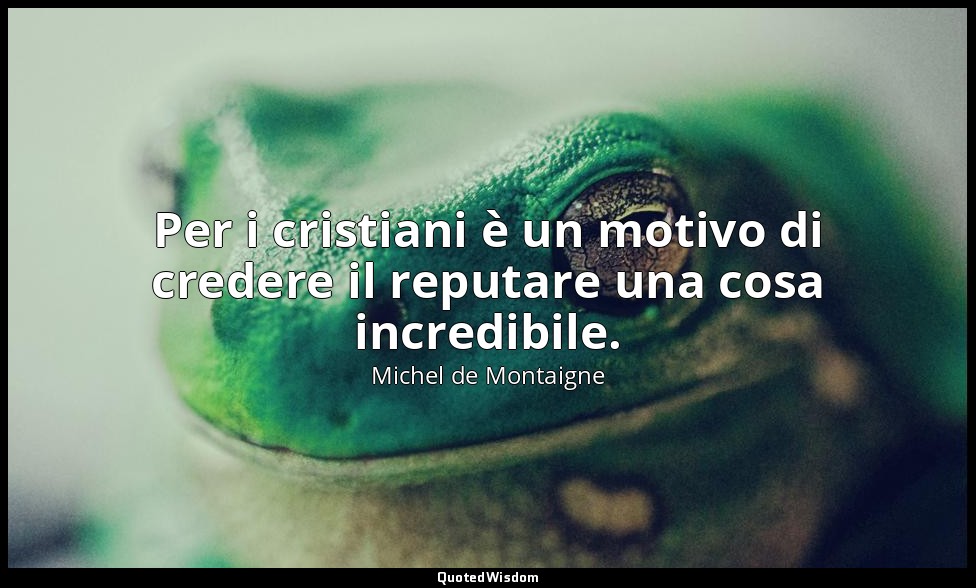 Per i cristiani è un motivo di credere il reputare una cosa incredibile. — Michel de Montaigne