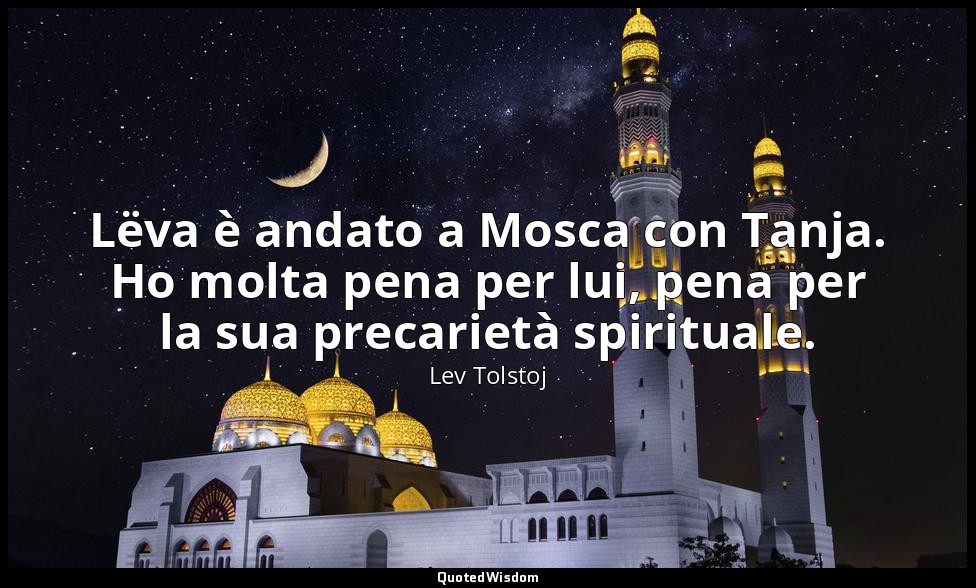 Lëva è andato a Mosca con Tanja. Ho molta pena per lui, pena per la sua precarie — Lev Tolstoj