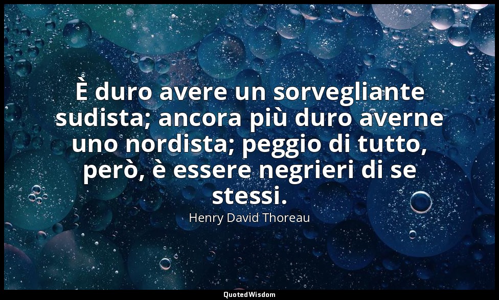 È duro avere un sorvegliante sudista; ancora più duro averne uno nordista; peggi — Henry David Thoreau