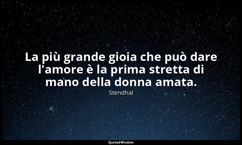 La più grande gioia che può dare l'amore è la prima stretta di mano della donna  — Stendhal