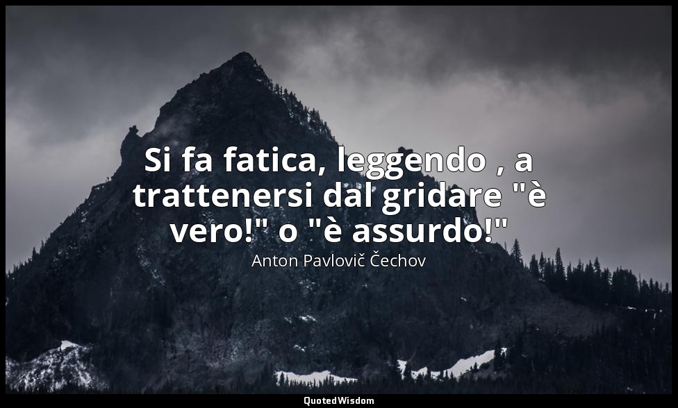 Si fa fatica, leggendo , a trattenersi dal gridare "è vero!" o "è assurdo!" — Anton Pavlovič Čechov