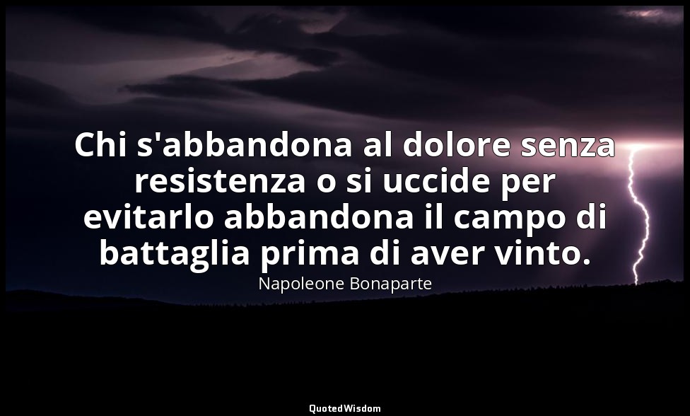 Chi s'abbandona al dolore senza resistenza o si uccide per evitarlo abbandona il — Napoleone Bonaparte
