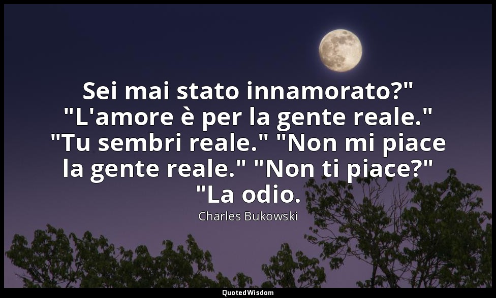 Sei mai stato innamorato?" "L'amore è per la gente reale." "Tu sembri reale." "N — Charles Bukowski