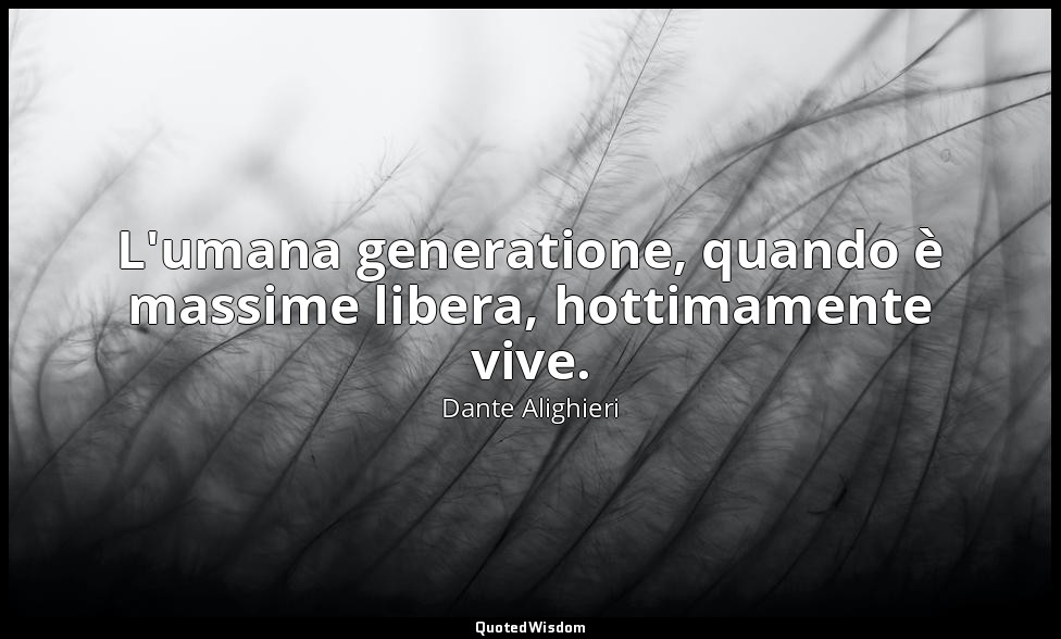L'umana generatione, quando è massime libera, hottimamente vive. — Dante Alighieri