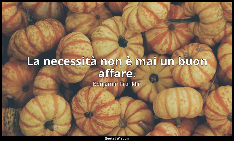 La necessità non è mai un buon affare. — Benjamin Franklin