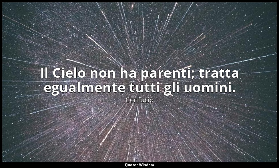 Il Cielo non ha parenti; tratta egualmente tutti gli uomini. — Confucio