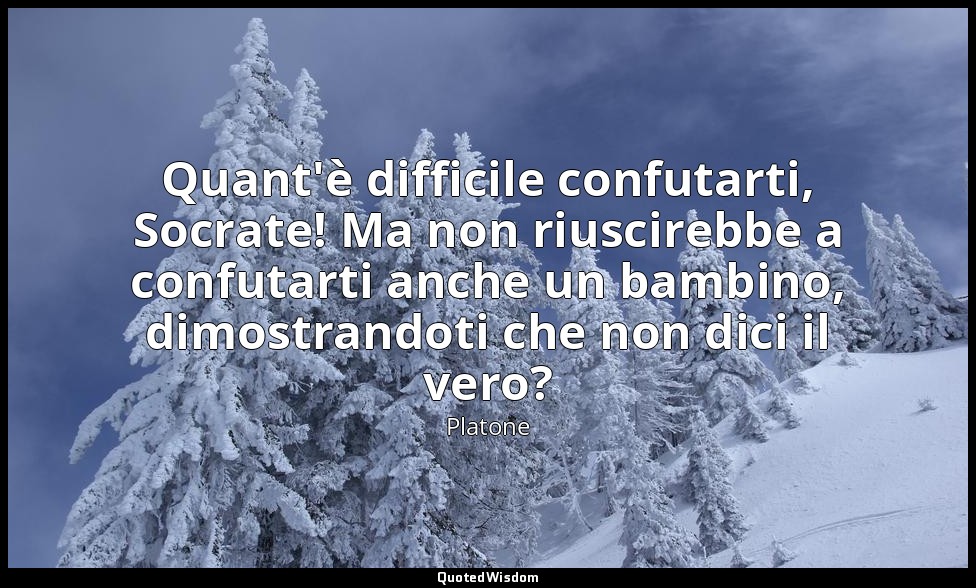 Quant'è difficile confutarti, Socrate! Ma non riuscirebbe a confutarti anche un  — Platone