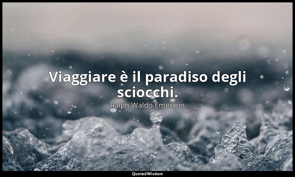 Viaggiare è il paradiso degli sciocchi. — Ralph Waldo Emerson