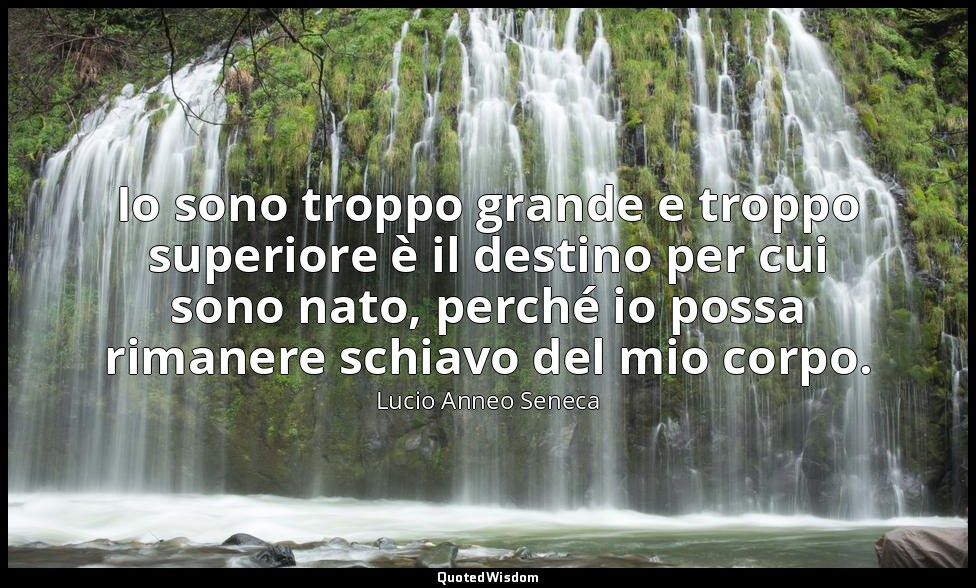 Io sono troppo grande e troppo superiore è il destino per cui sono nato, perché  — Lucio Anneo Seneca