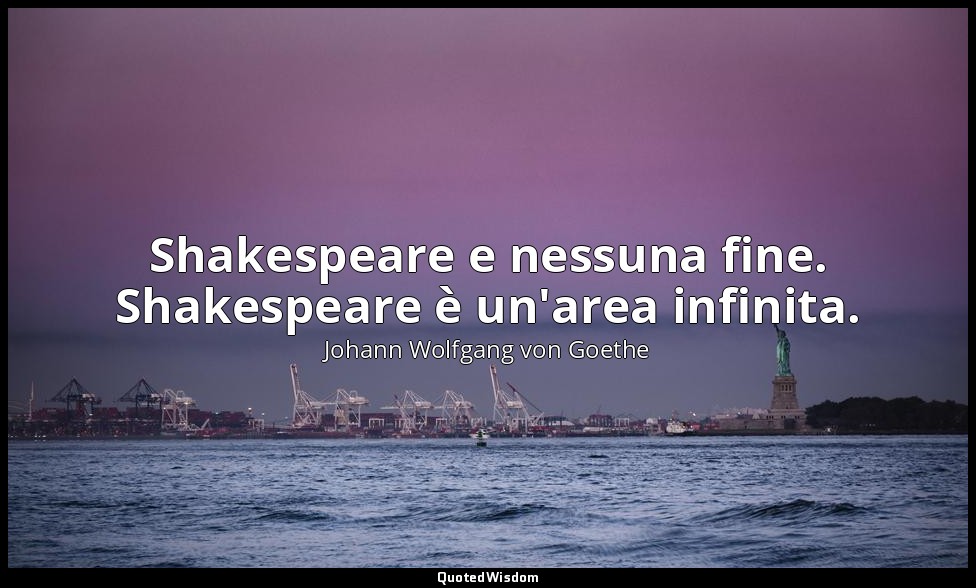 Shakespeare e nessuna fine. Shakespeare è un'area infinita. — Johann Wolfgang von Goethe