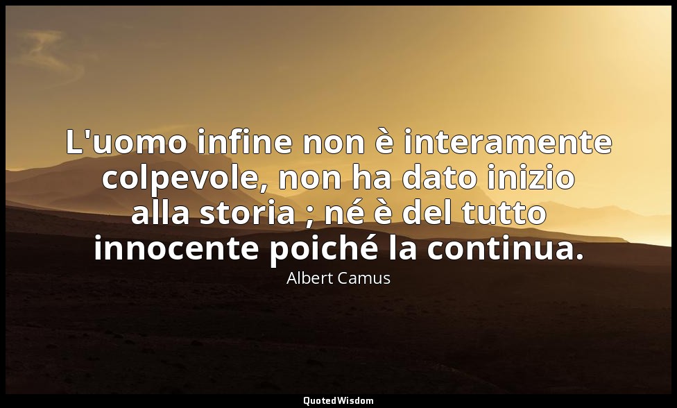 L'uomo infine non è interamente colpevole, non ha dato inizio alla storia ; né è — Albert Camus