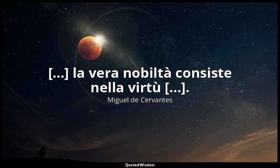 [...] la vera nobiltà consiste nella virtù [...]. — Miguel de Cervantes
