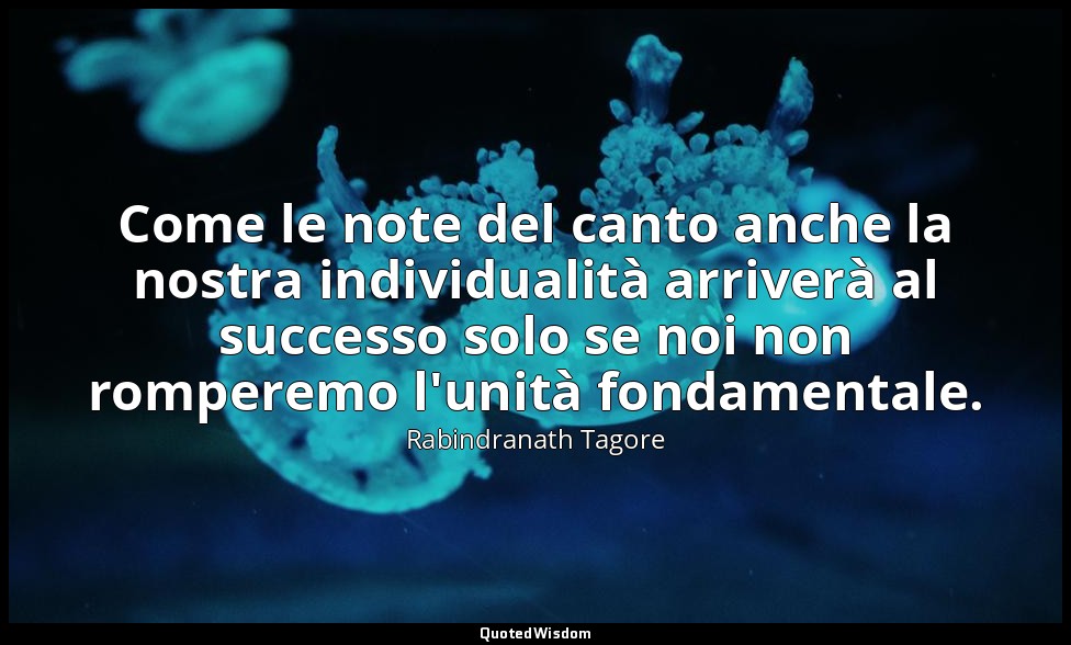 Come le note del canto anche la nostra individualità arriverà al successo solo s — Rabindranath Tagore