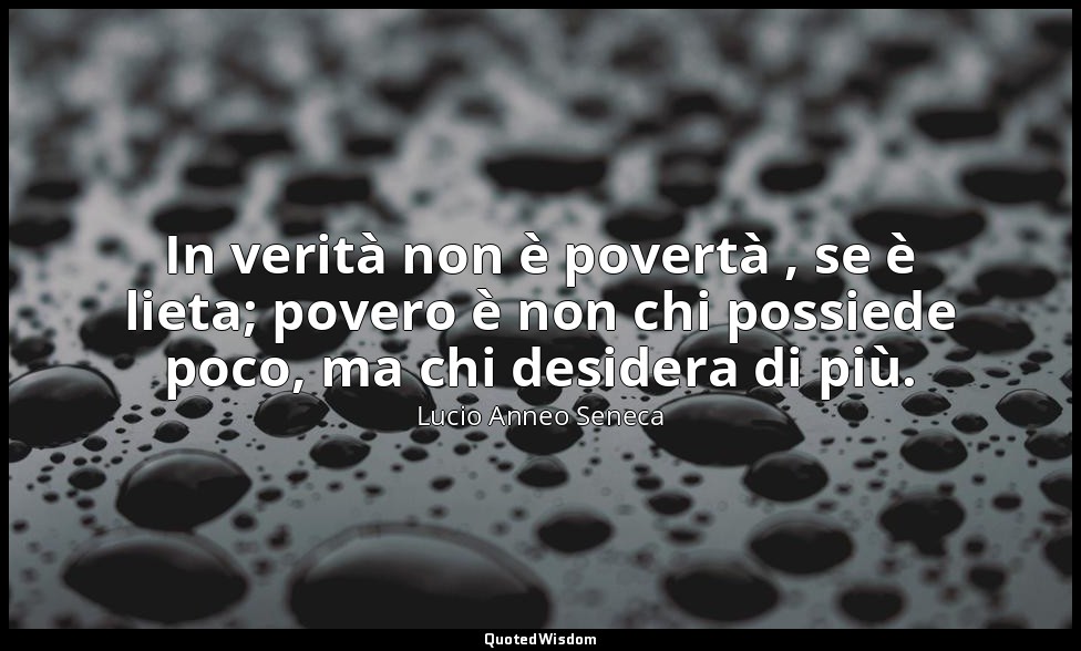 In verità non è povertà , se è lieta; povero è non chi possiede poco, ma chi des — Lucio Anneo Seneca
