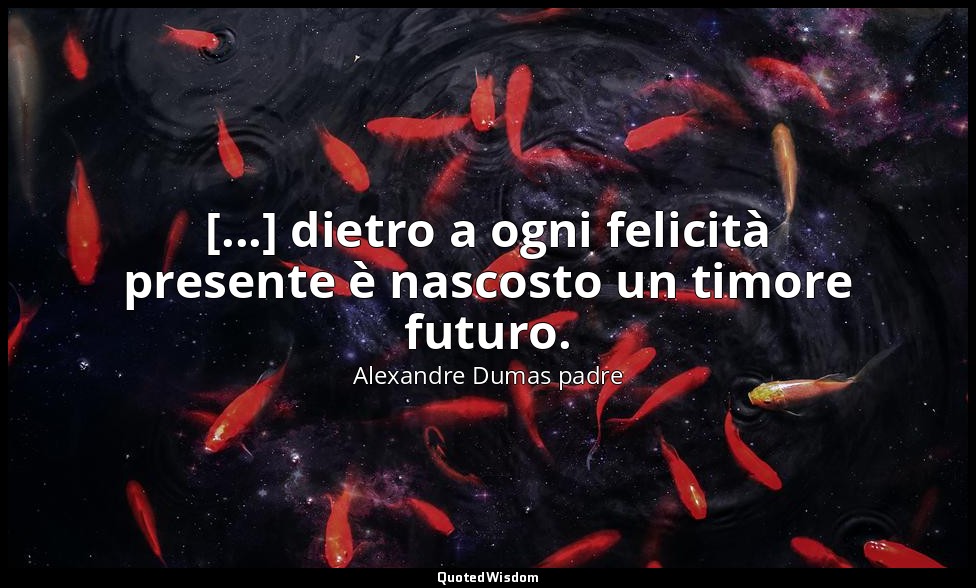 [...] dietro a ogni felicità presente è nascosto un timore futuro. — Alexandre Dumas padre