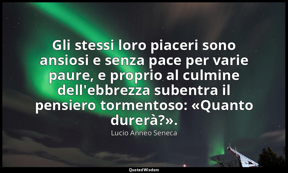 Gli stessi loro piaceri sono ansiosi e senza pace per varie paure, e proprio al  — Lucio Anneo Seneca