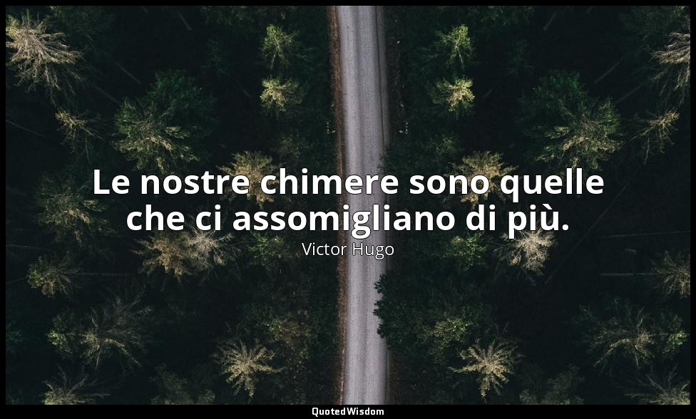 Le nostre chimere sono quelle che ci assomigliano di più. — Victor Hugo