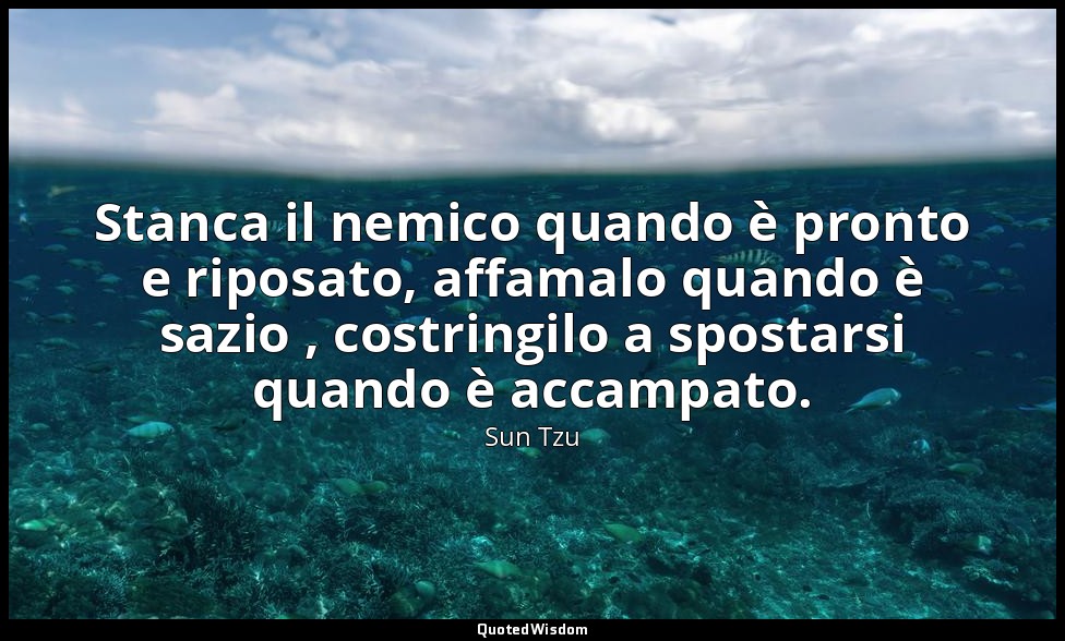 Stanca il nemico quando è pronto e riposato, affamalo quando è sazio , costringi — Sun Tzu