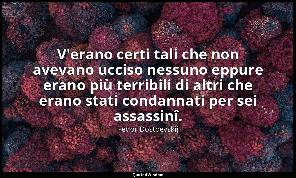 V'erano certi tali che non avevano ucciso nessuno eppure erano più terribili di  — Fëdor Dostoevskij