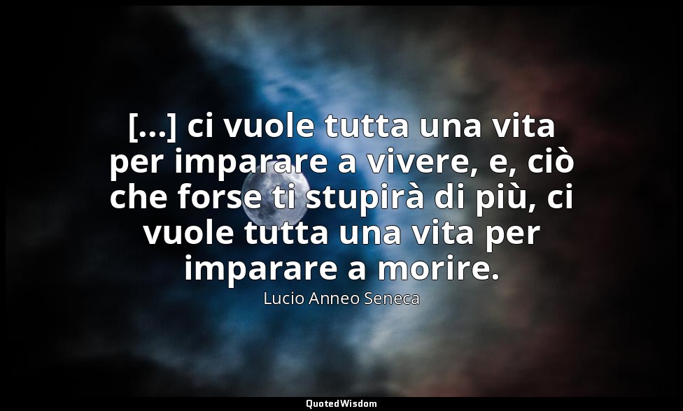 [...] ci vuole tutta una vita per imparare a vivere, e, ciò che forse ti stupirà — Lucio Anneo Seneca