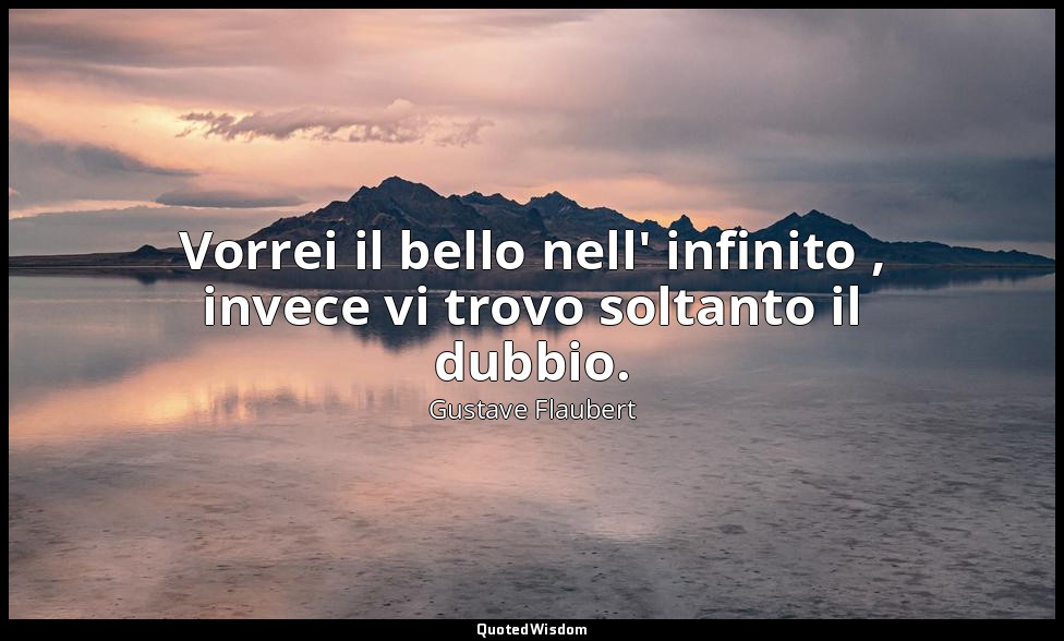 Vorrei il bello nell' infinito , invece vi trovo soltanto il dubbio. — Gustave Flaubert