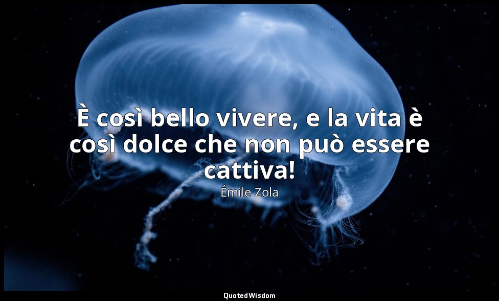 È così bello vivere, e la vita è così dolce che non può essere cattiva! — Émile Zola