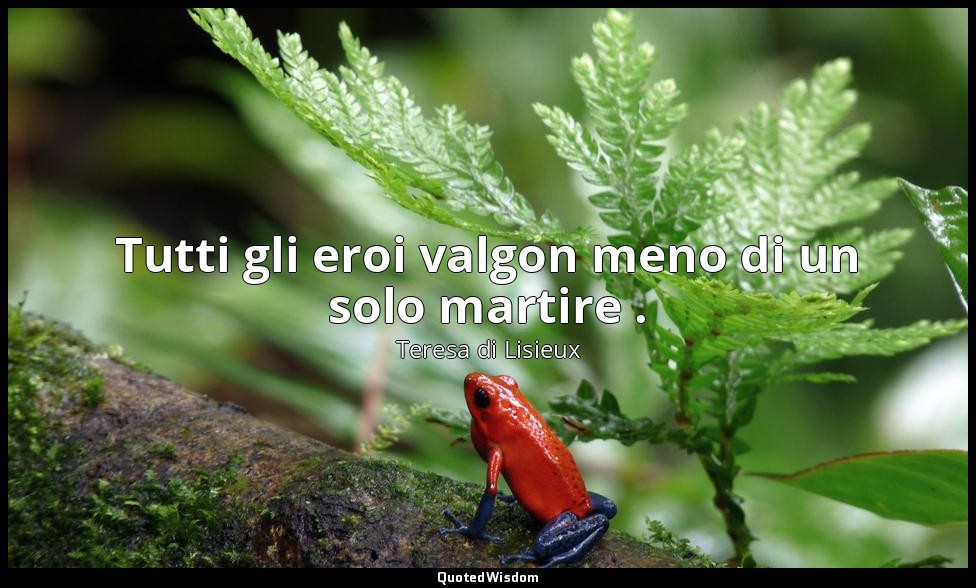 Tutti gli eroi valgon meno di un solo martire . — Teresa di Lisieux