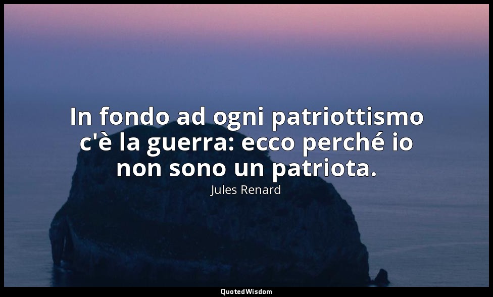 In fondo ad ogni patriottismo c'è la guerra: ecco perché io non sono un patriota — Jules Renard