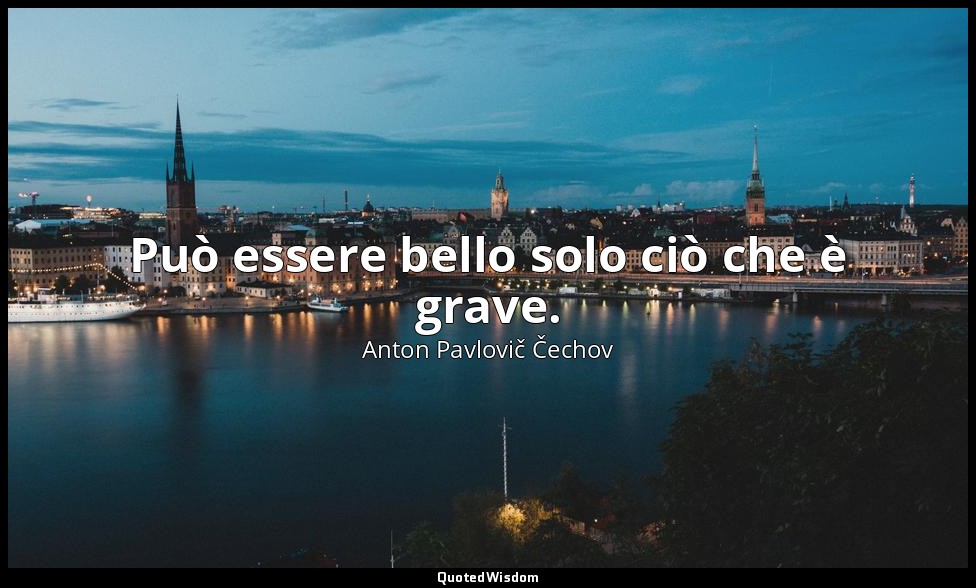 Può essere bello solo ciò che è grave. — Anton Pavlovič Čechov